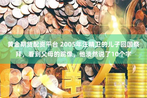 黄金期货配资平台 2005年汪精卫的儿子回国祭拜，看到父母的跪像，他淡然说了10个字