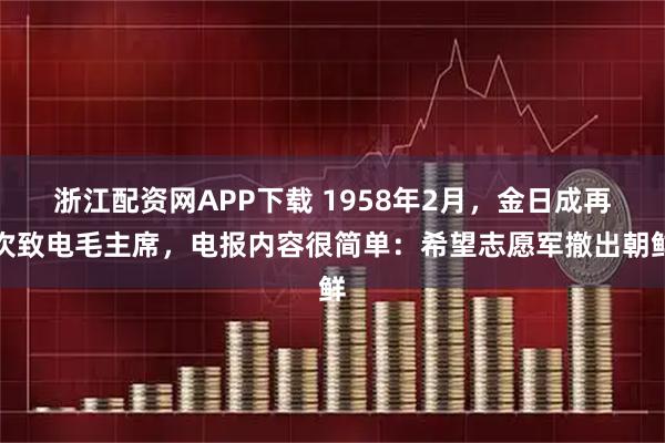 浙江配资网APP下载 1958年2月，金日成再次致电毛主席，电报内容很简单：希望志愿军撤出朝鲜