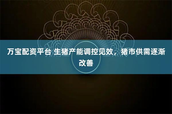 万宝配资平台 生猪产能调控见效，猪市供需逐渐改善