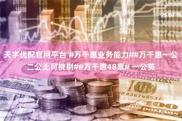 天宇优配官网平台 #万千惠业务能力##万千惠一公二公无可挑剔##万千惠48票# 一公英