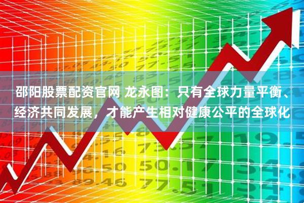 邵阳股票配资官网 龙永图：只有全球力量平衡、经济共同发展，才能产生相对健康公平的全球化